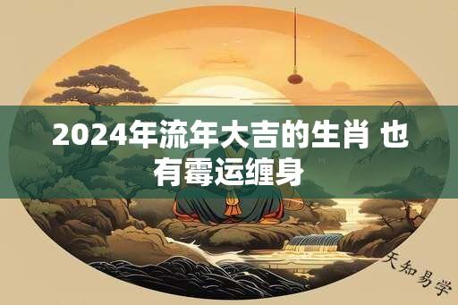 2024年流年大吉的生肖 也有霉运缠身