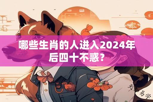 哪些生肖的人进入2024年后四十不惑？