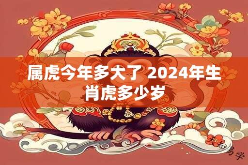 属虎今年多大了 2024年生肖虎多少岁