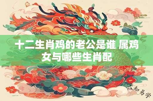 十二生肖鸡的老公是谁 属鸡女与哪些生肖配