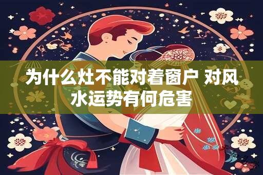 为什么灶不能对着窗户 对风水运势有何危害