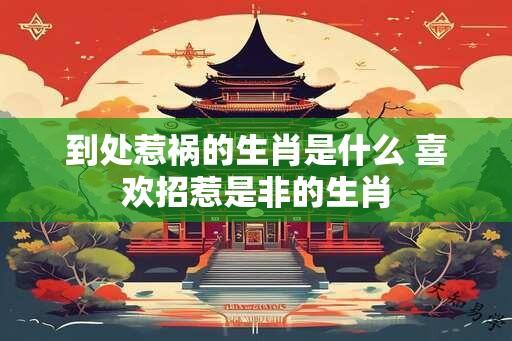 到处惹祸的生肖是什么 喜欢招惹是非的生肖