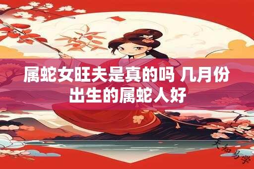 属蛇女旺夫是真的吗 几月份出生的属蛇人好