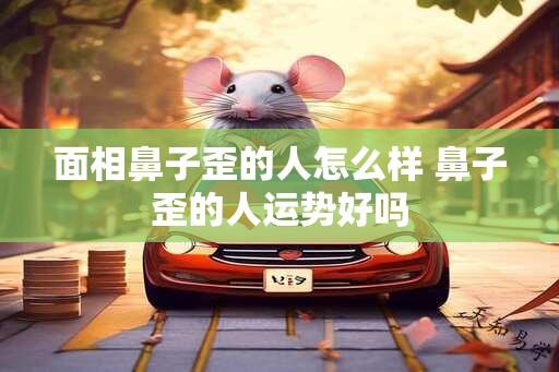 面相鼻子歪的人怎么样 鼻子歪的人运势好吗