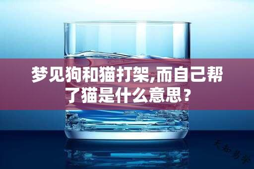 梦见狗和猫打架,而自己帮了猫是什么意思？