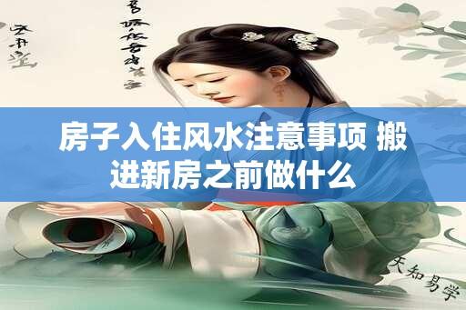 房子入住风水注意事项 搬进新房之前做什么