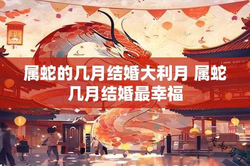 属蛇的几月结婚大利月 属蛇几月结婚最幸福