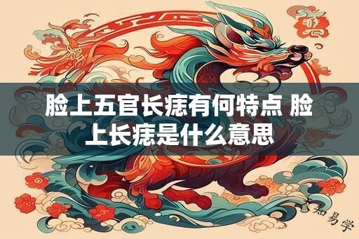 脸上五官长痣有何特点 脸上长痣是什么意思