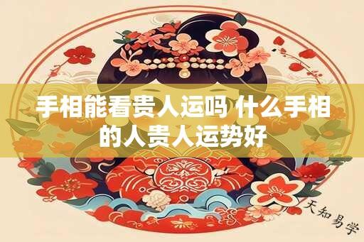 手相能看贵人运吗 什么手相的人贵人运势好