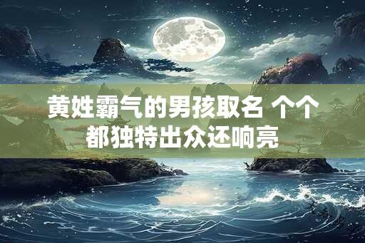 黄姓霸气的男孩取名 个个都独特出众还响亮