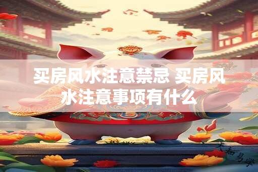 买房风水注意禁忌 买房风水注意事项有什么