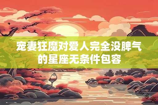 宠妻狂魔对爱人完全没脾气的星座无条件包容