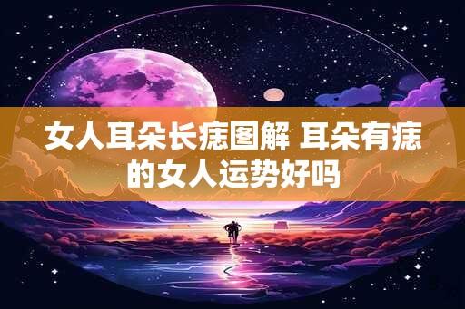 女人耳朵长痣图解 耳朵有痣的女人运势好吗