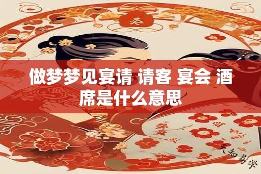 做梦梦见宴请 请客 宴会 酒席是什么意思