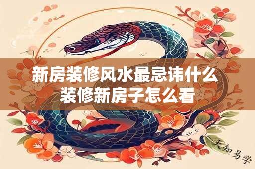 新房装修风水最忌讳什么 装修新房子怎么看