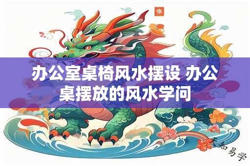 办公室桌椅风水摆设 办公桌摆放的风水学问