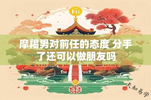 摩羯男对前任的态度 分手了还可以做朋友吗