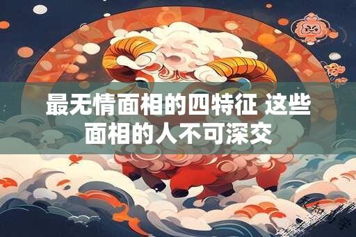 最无情面相的四特征 这些面相的人不可深交