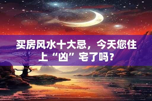 买房风水十大忌，今天您住上“凶”宅了吗？