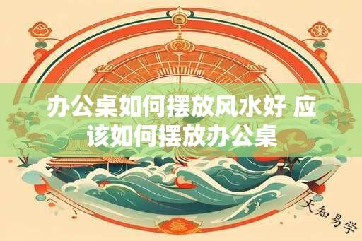 办公桌如何摆放风水好 应该如何摆放办公桌