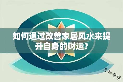 如何通过改善家居风水来提升自身的财运？