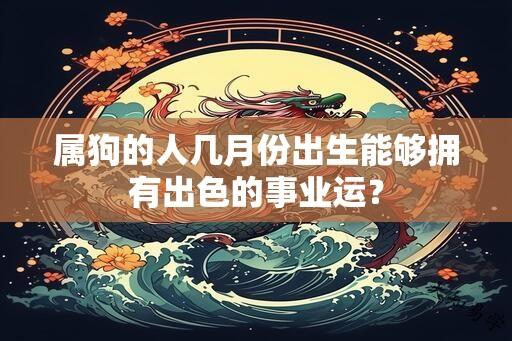 属狗的人几月份出生能够拥有出色的事业运？