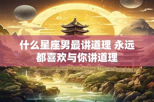 什么星座男最讲道理 永远都喜欢与你讲道理