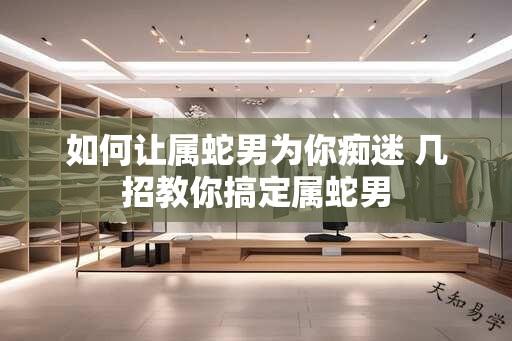 如何让属蛇男为你痴迷 几招教你搞定属蛇男
