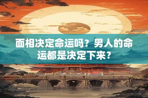面相决定命运吗？男人的命运都是决定下来？