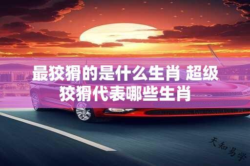 最狡猾的是什么生肖 超级狡猾代表哪些生肖