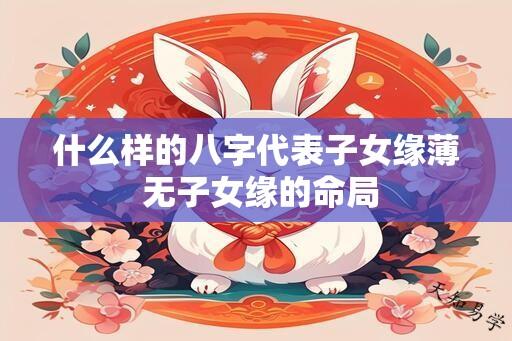 什么样的八字代表子女缘薄 无子女缘的命局