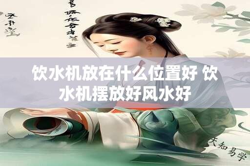 饮水机放在什么位置好 饮水机摆放好风水好