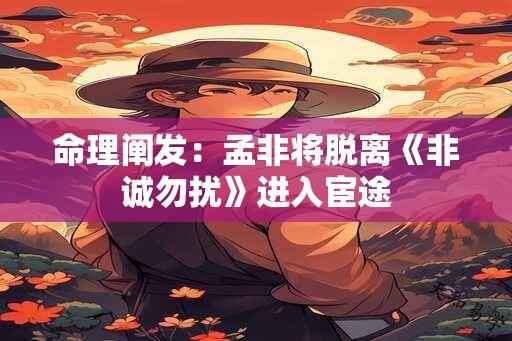 命理阐发：孟非将脱离《非诚勿扰》进入宦途