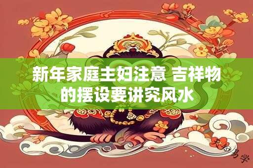 新年家庭主妇注意 吉祥物的摆设要讲究风水