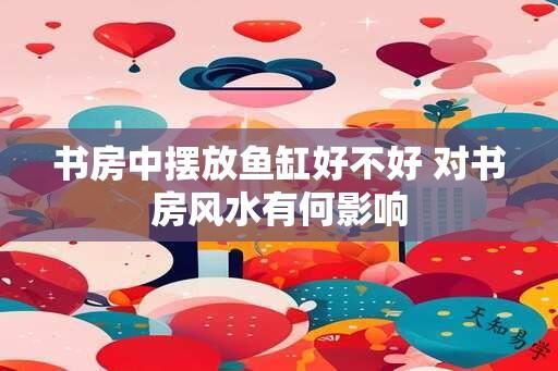 书房中摆放鱼缸好不好 对书房风水有何影响