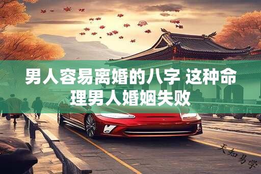 男人容易离婚的八字 这种命理男人婚姻失败