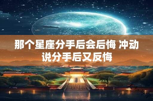 那个星座分手后会后悔 冲动说分手后又反悔