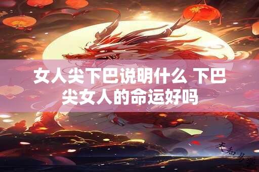 女人尖下巴说明什么 下巴尖女人的命运好吗