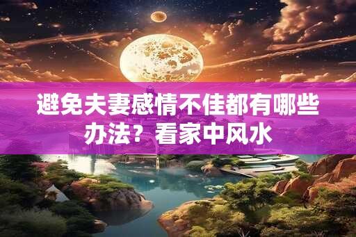 避免夫妻感情不佳都有哪些办法？看家中风水