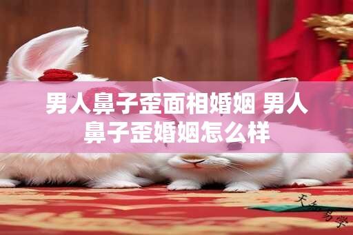 男人鼻子歪面相婚姻 男人鼻子歪婚姻怎么样