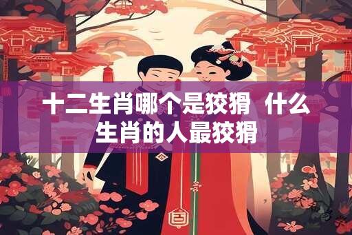 十二生肖哪个是狡猾  什么生肖的人最狡猾