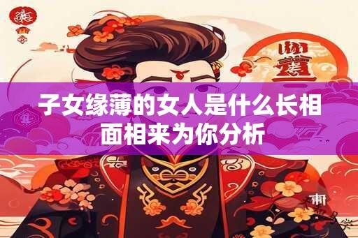 子女缘薄的女人是什么长相 面相来为你分析