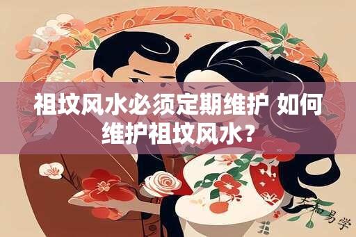 祖坟风水必须定期维护 如何维护祖坟风水？