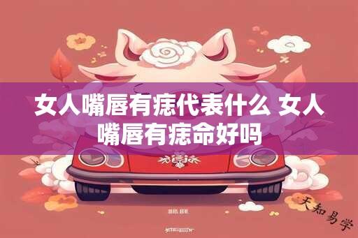 女人嘴唇有痣代表什么 女人嘴唇有痣命好吗