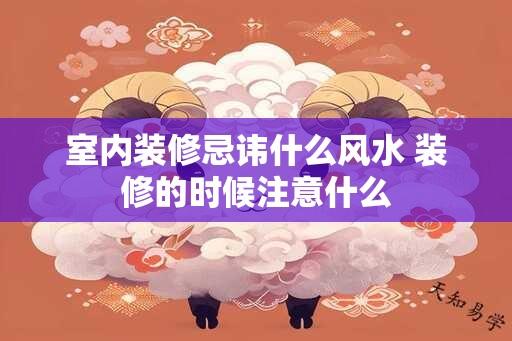 室内装修忌讳什么风水 装修的时候注意什么