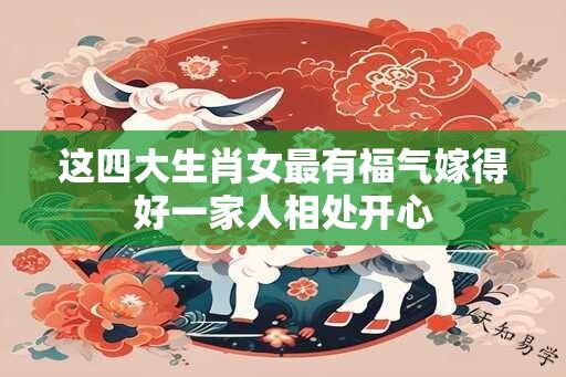 这四大生肖女最有福气嫁得好一家人相处开心