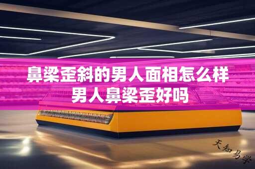 鼻梁歪斜的男人面相怎么样 男人鼻梁歪好吗