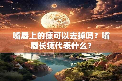 嘴唇上的痣可以去掉吗？嘴唇长痣代表什么？