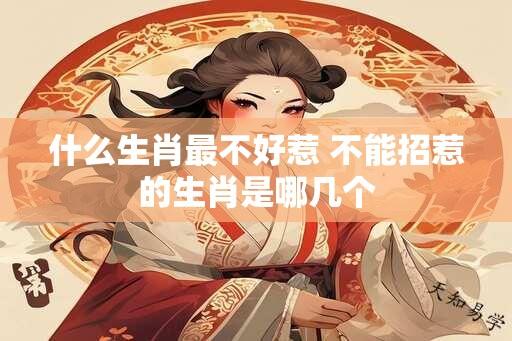 什么生肖最不好惹 不能招惹的生肖是哪几个