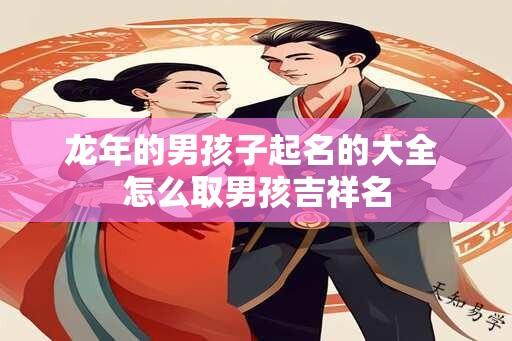 龙年的男孩子起名的大全 怎么取男孩吉祥名